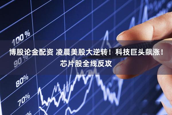 博股论金配资 凌晨美股大逆转！科技巨头飙涨！芯片股全线反攻
