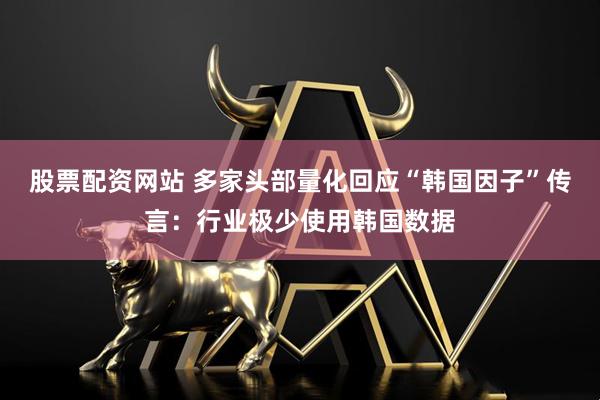 股票配资网站 多家头部量化回应“韩国因子”传言：行业极少使用韩国数据