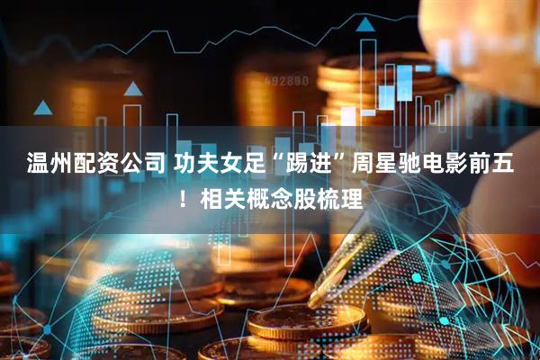 温州配资公司 功夫女足“踢进”周星驰电影前五！相关概念股梳理