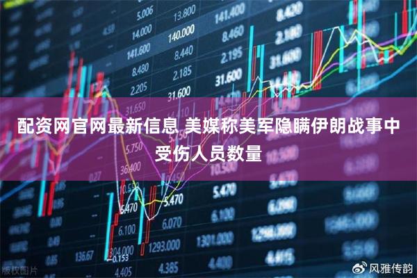 配资网官网最新信息 美媒称美军隐瞒伊朗战事中受伤人员数量