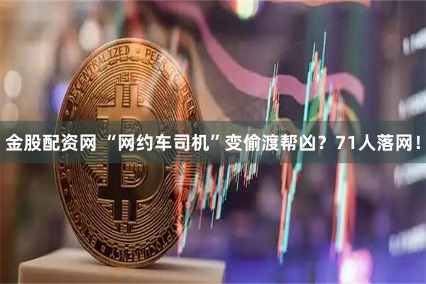 金股配资网 “网约车司机”变偷渡帮凶？71人落网！