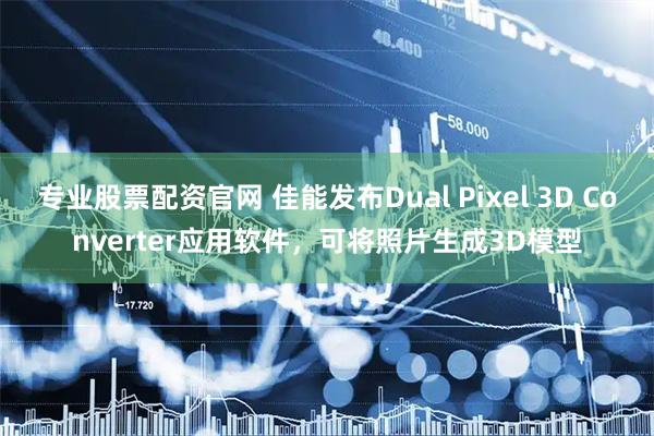专业股票配资官网 佳能发布Dual Pixel 3D Converter应用软件，可将照片生成3D模型