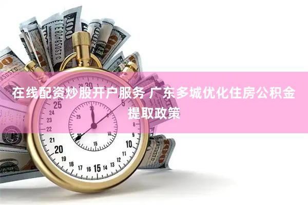 在线配资炒股开户服务 广东多城优化住房公积金提取政策