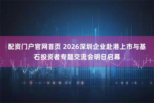 配资门户官网首页 2026深圳企业赴港上市与基石投资者专题交流会明日启幕