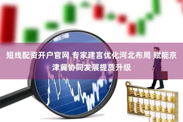 短线配资开户官网 专家建言优化河北布局 赋能京津冀协同发展提质升级