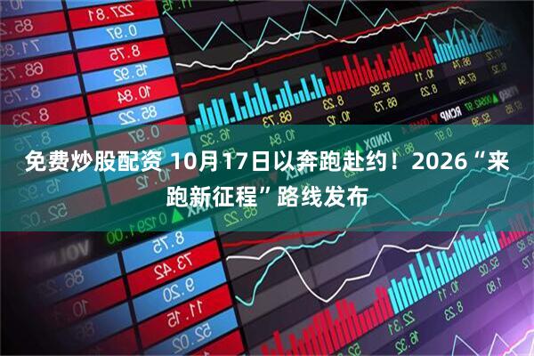 免费炒股配资 10月17日以奔跑赴约！2026“来跑新征程”路线发布