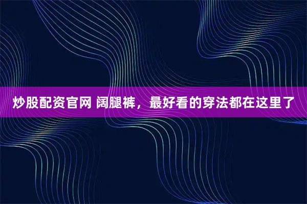 炒股配资官网 阔腿裤，最好看的穿法都在这里了