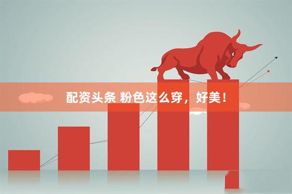 配资头条 粉色这么穿，好美！