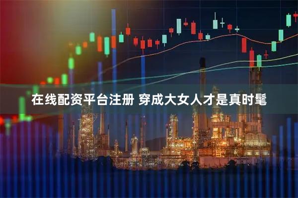 在线配资平台注册 穿成大女人才是真时髦